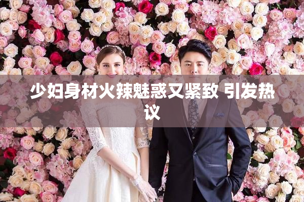 少妇身材火辣魅惑又紧致 引发热议