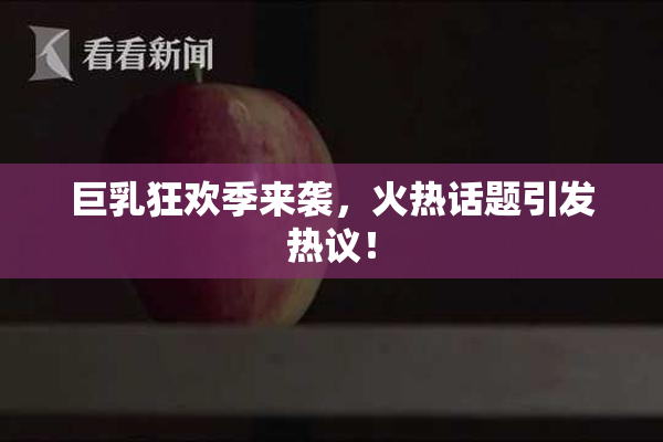 巨乳狂欢季来袭，火热话题引发热议！