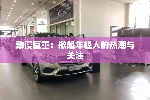 动漫巨重：掀起年轻人的热潮与关注