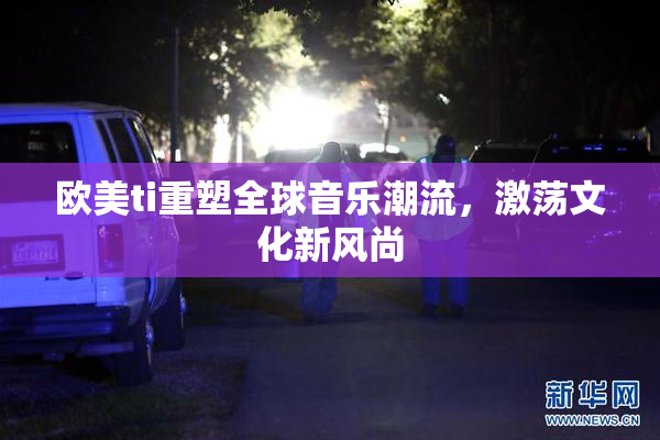欧美ti重塑全球音乐潮流，激荡文化新风尚