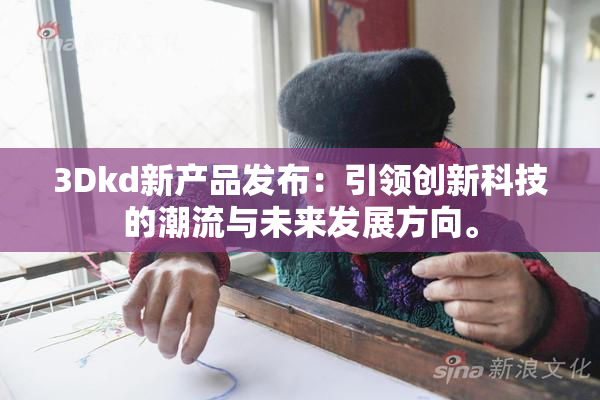 3Dkd新产品发布：引领创新科技的潮流与未来发展方向。