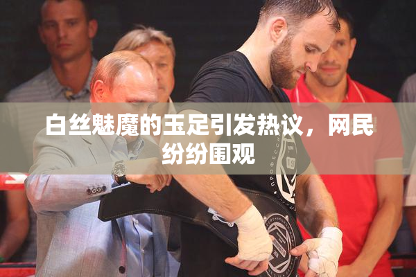 白丝魅魔的玉足引发热议，网民纷纷围观