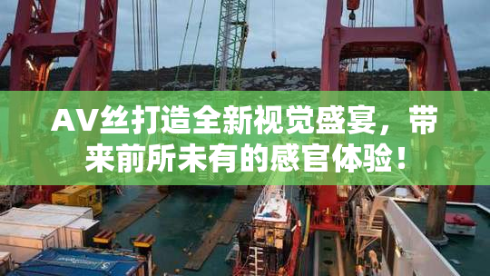 AV丝打造全新视觉盛宴，带来前所未有的感官体验！