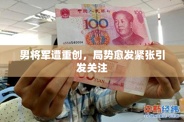 男将军遭重创，局势愈发紧张引发关注