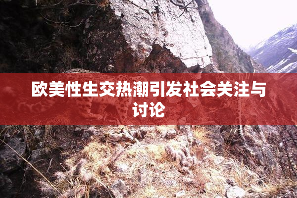 欧美性生交热潮引发社会关注与讨论