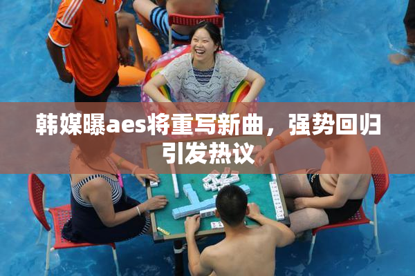 韩媒曝aes将重写新曲，强势回归引发热议