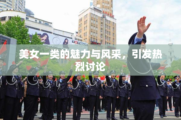 美女一类的魅力与风采，引发热烈讨论