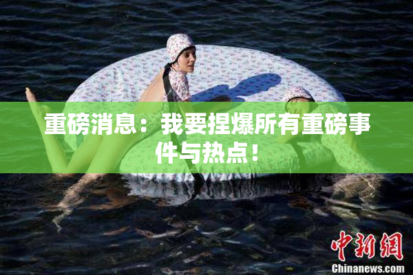 重磅消息：我要捏爆所有重磅事件与热点！