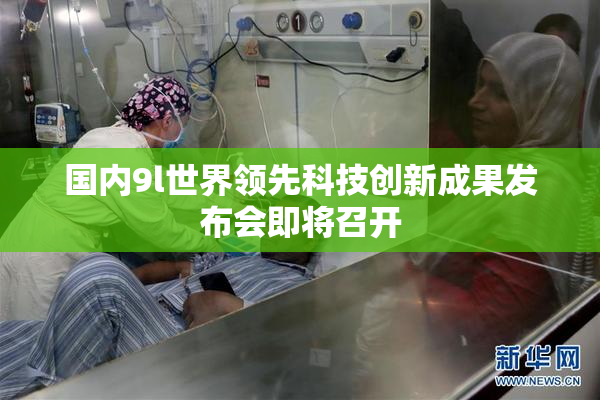 国内9l世界领先科技创新成果发布会即将召开