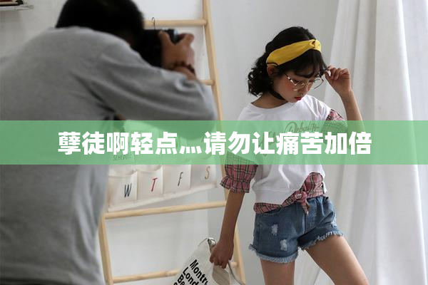 孽徒啊轻点灬请勿让痛苦加倍