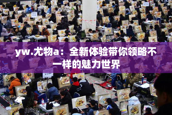 yw.尤物a：全新体验带你领略不一样的魅力世界