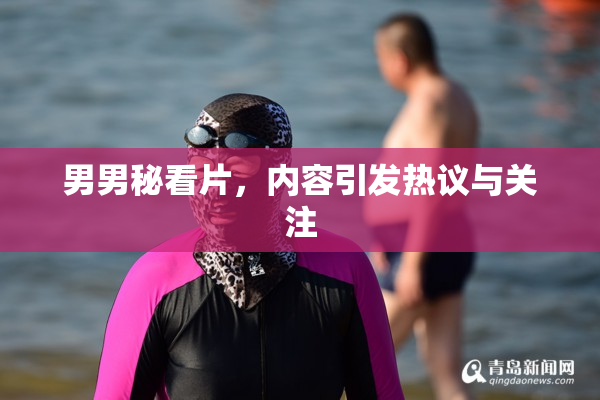 男男秘看片，内容引发热议与关注