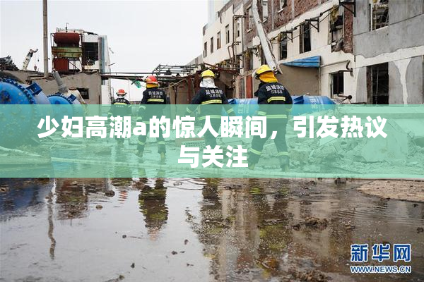 少妇高潮a的惊人瞬间，引发热议与关注