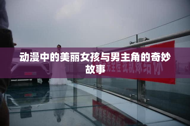动漫中的美丽女孩与男主角的奇妙故事