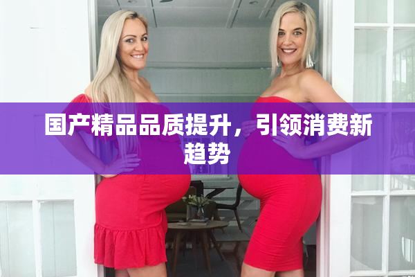 国产精品品质提升，引领消费新趋势
