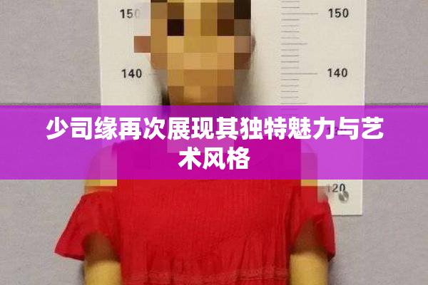 少司缘再次展现其独特魅力与艺术风格