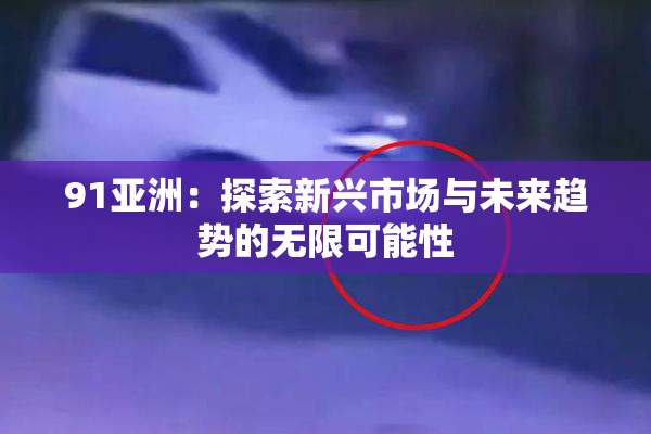 91亚洲：探索新兴市场与未来趋势的无限可能性