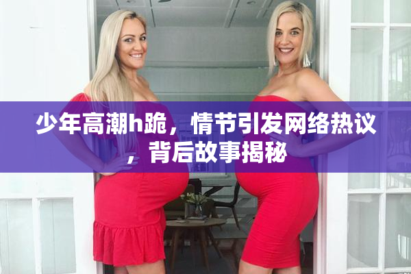 少年高潮h跪，情节引发网络热议，背后故事揭秘