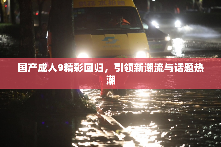 国产成人9精彩回归，引领新潮流与话题热潮
