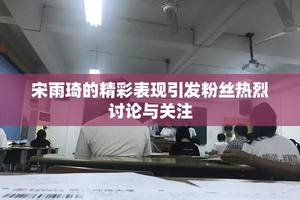 宋雨琦的精彩表现引发粉丝热烈讨论与关注