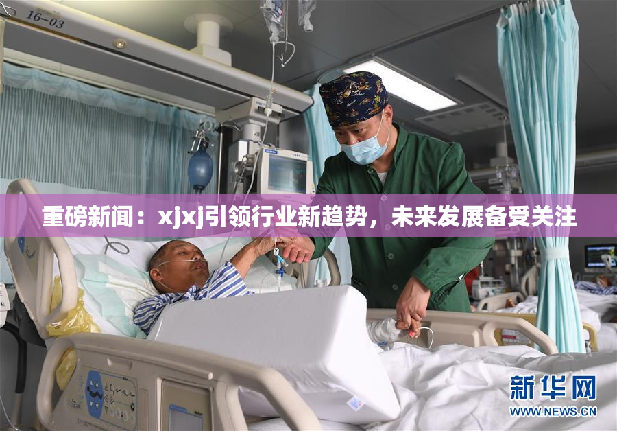 重磅新闻：xjxj引领行业新趋势，未来发展备受关注