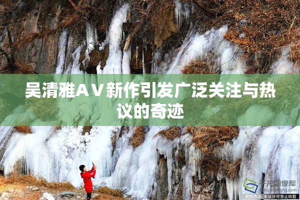 吴清雅AⅤ新作引发广泛关注与热议的奇迹