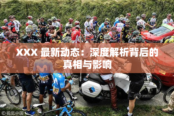 XXX 最新动态：深度解析背后的真相与影响