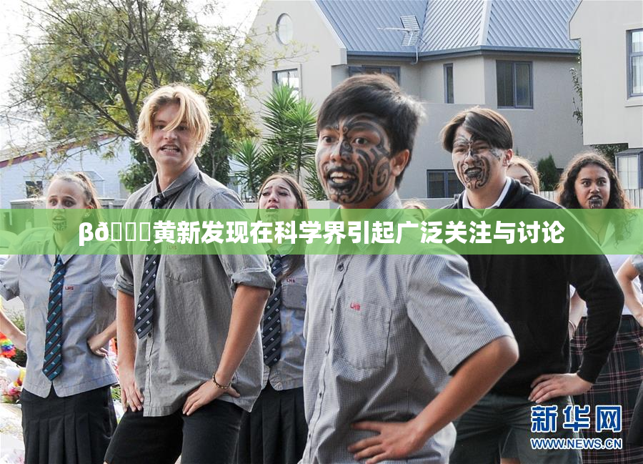 β🔞黄新发现在科学界引起广泛关注与讨论
