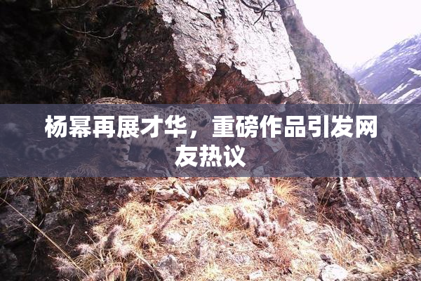 杨幂再展才华，重磅作品引发网友热议