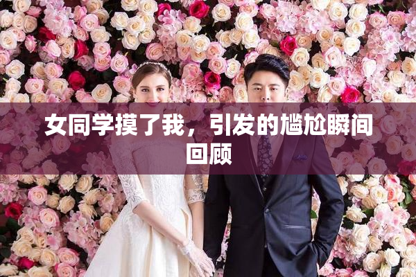 女同学摸了我，引发的尴尬瞬间回顾