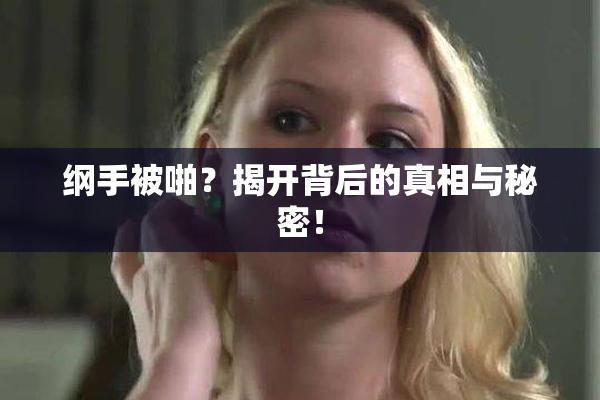 纲手被啪？揭开背后的真相与秘密！