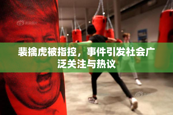 裴擒虎被指控，事件引发社会广泛关注与热议