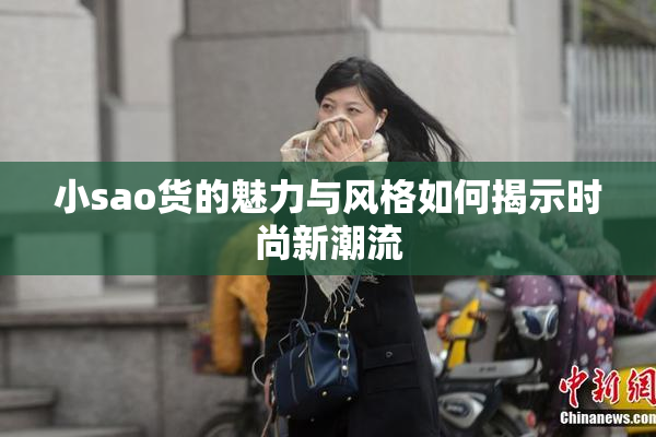小sao货的魅力与风格如何揭示时尚新潮流