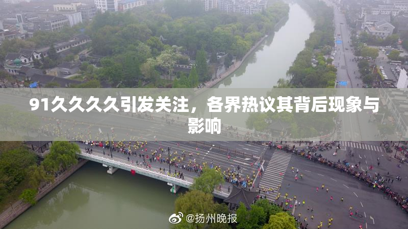 91久久久久引发关注，各界热议其背后现象与影响