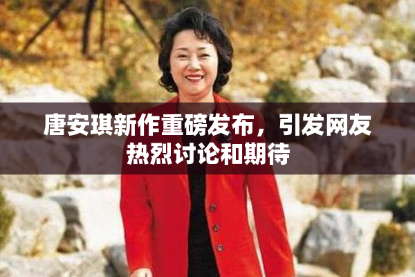 唐安琪新作重磅发布，引发网友热烈讨论和期待