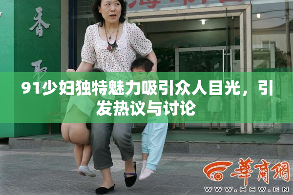91少妇独特魅力吸引众人目光，引发热议与讨论