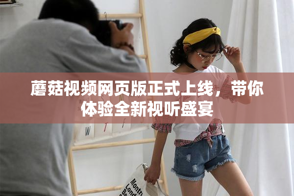 蘑菇视频网页版正式上线，带你体验全新视听盛宴