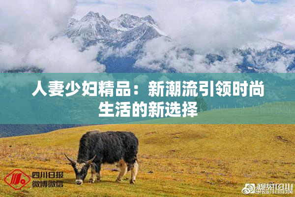 人妻少妇精品：新潮流引领时尚生活的新选择