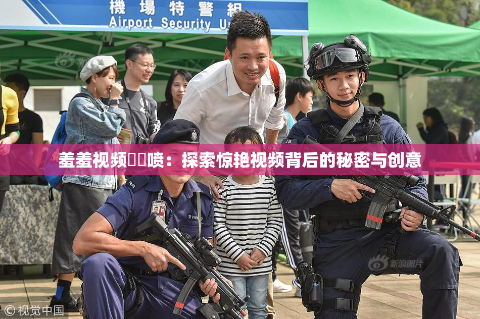 羞羞视频❌‌喷：探索惊艳视频背后的秘密与创意