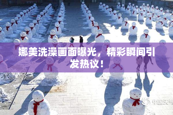 娜美洗澡画面曝光，精彩瞬间引发热议！