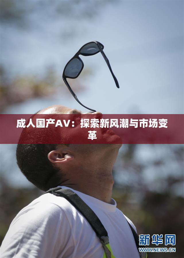 成人国产AV：探索新风潮与市场变革