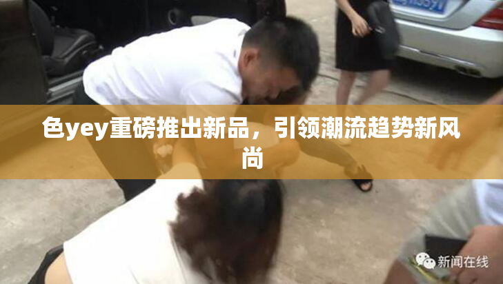 色yey重磅推出新品，引领潮流趋势新风尚