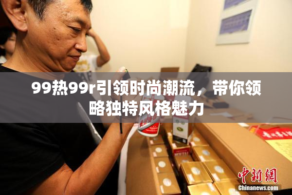 99热99r引领时尚潮流，带你领略独特风格魅力