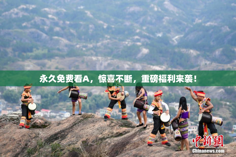 永久免费看A，惊喜不断，重磅福利来袭！