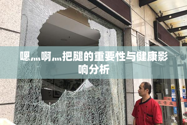 嗯灬啊灬把腿的重要性与健康影响分析
