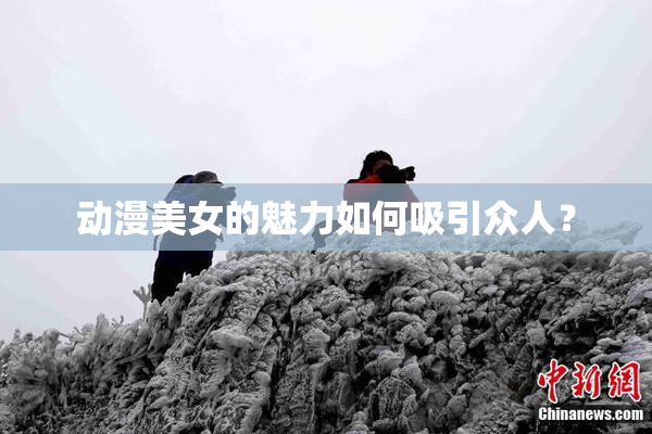 动漫美女的魅力如何吸引众人？