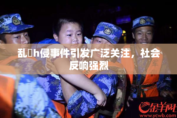 乱婬h侵事件引发广泛关注，社会反响强烈
