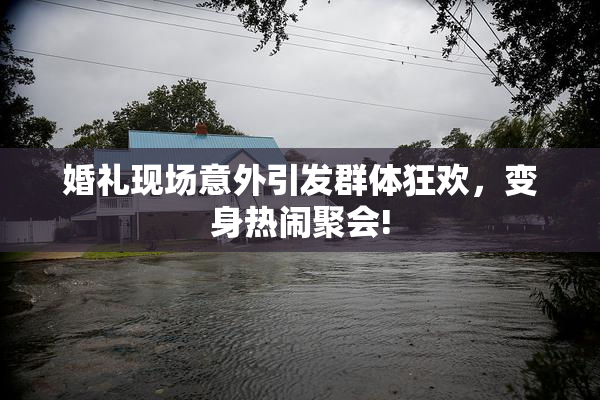 婚礼现场意外引发群体狂欢，变身热闹聚会!