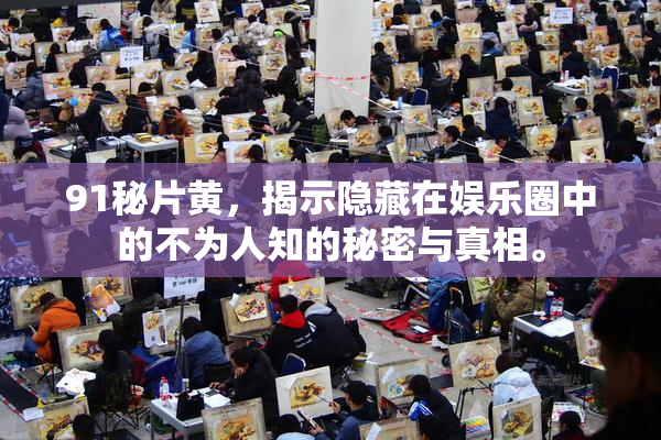 91秘片黄，揭示隐藏在娱乐圈中的不为人知的秘密与真相。