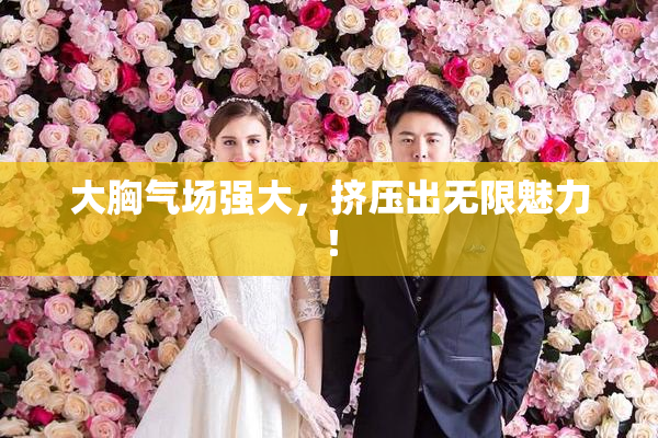 大胸气场强大，挤压出无限魅力！